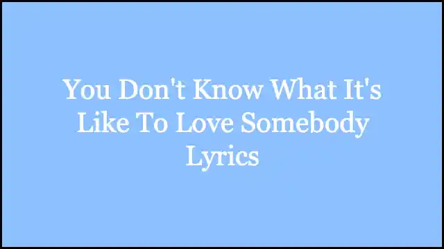 You Don't Know What It's Like To Love Somebody Lyrics