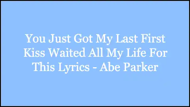 You Just Got My Last First Kiss Waited All My Life For This Lyrics - Abe Parker