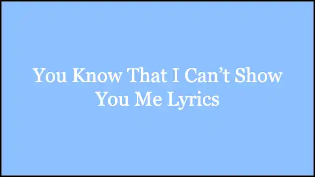 You Know That I Can’t Show You Me Lyrics