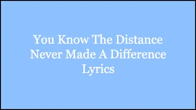You Know The Distance Never Made A Difference Lyrics