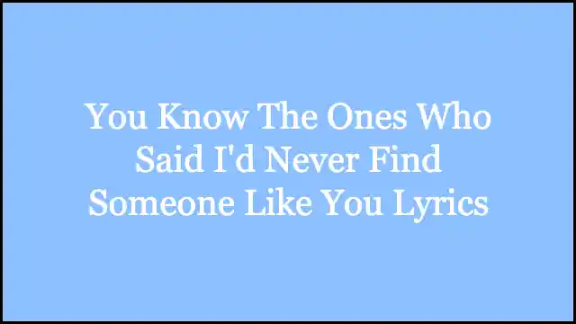You Know The Ones Who Said I'd Never Find Someone Like You Lyrics