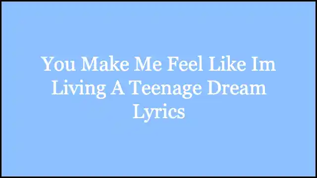 You Make Me Feel Like Im Living A Teenage Dream Lyrics