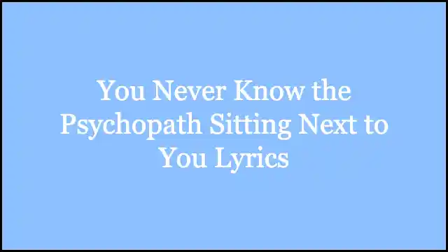 You Never Know the Psychopath Sitting Next to You Lyrics