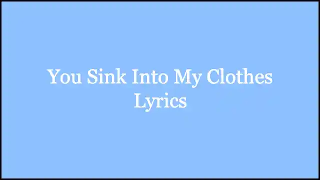 You Sink Into My Clothes Lyrics