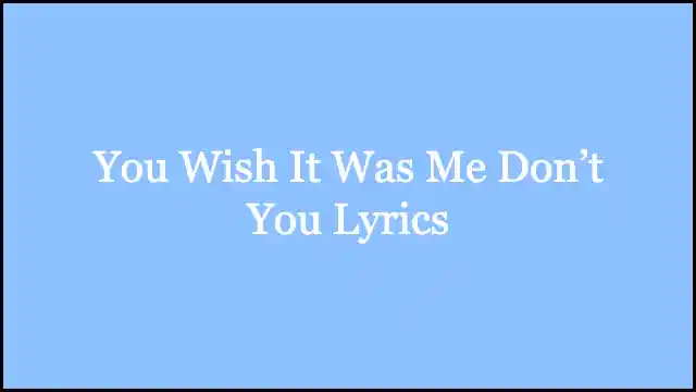 You Wish It Was Me Don’t You Lyrics