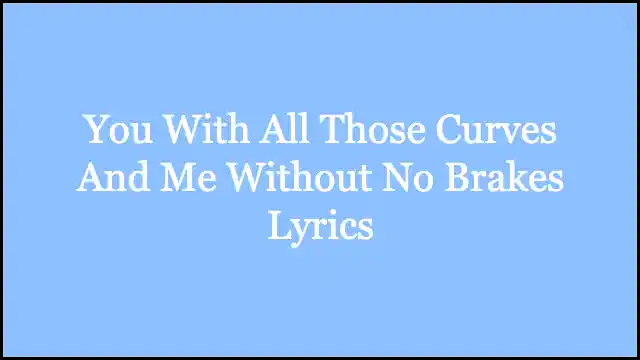 You With All Those Curves And Me Without No Brakes Lyrics