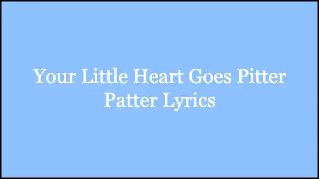 Your Little Heart Goes Pitter Patter Lyrics