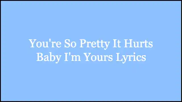 You're So Pretty It Hurts Baby I'm Yours Lyrics