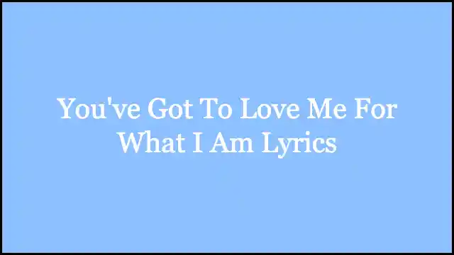 You've Got To Love Me For What I Am Lyrics