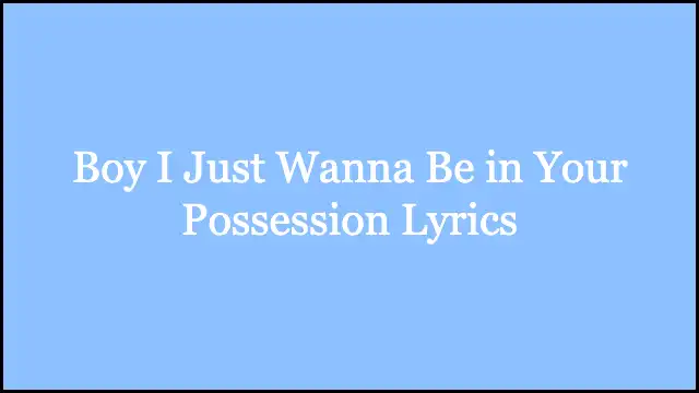 Boy I Just Wanna Be in Your Possession Lyrics
