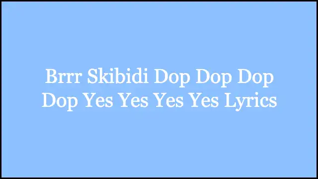 Brrr Skibidi Dop Dop Dop Dop Yes Yes Yes Yes Lyrics