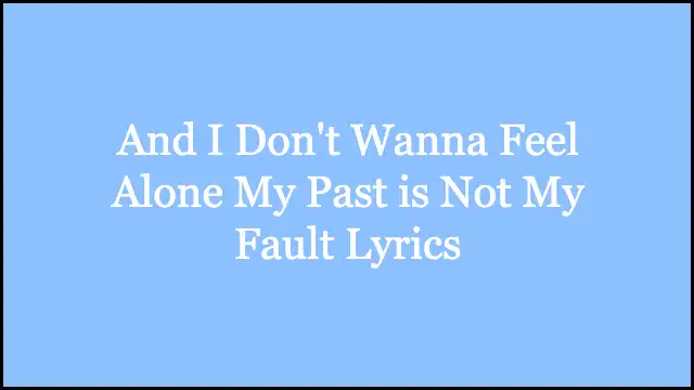And I Don't Wanna Feel Alone My Past is Not My Fault Lyrics