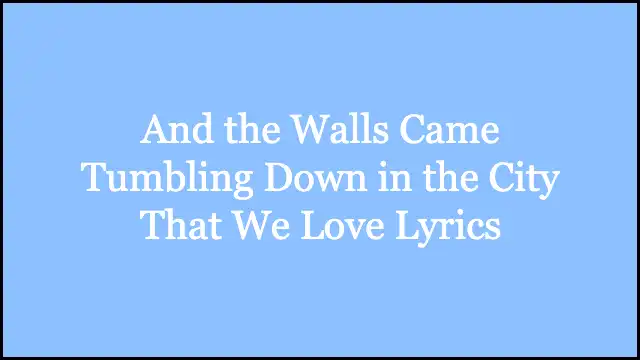And the Walls Came Tumbling Down in the City That We Love Lyrics