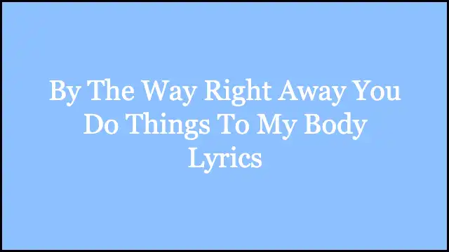 By The Way Right Away You Do Things To My Body Lyrics