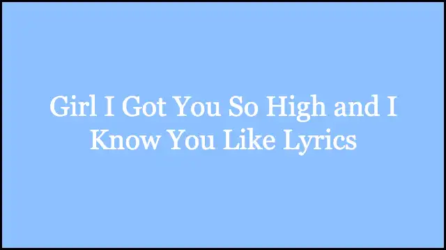 Girl I Got You So High and I Know You Like Lyrics