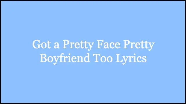 Got a Pretty Face Pretty Boyfriend Too Lyrics