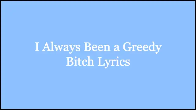 I Always Been a Greedy Bitch Lyrics