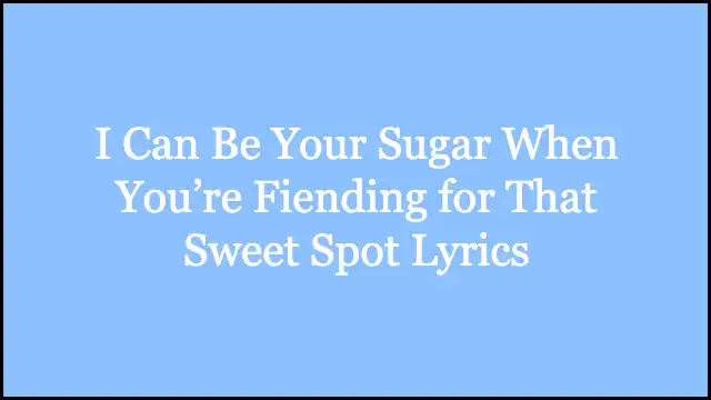 I Can Be Your Sugar When You’re Fiending for That Sweet Spot Lyrics