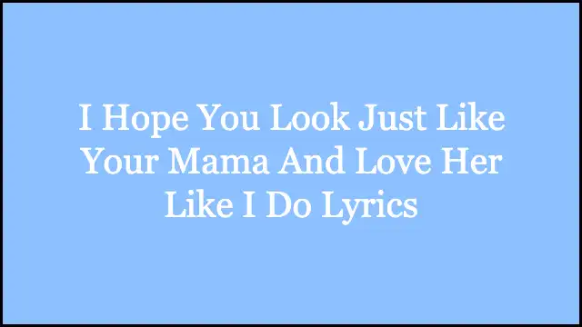 I Hope You Look Just Like Your Mama And Love Her Like I Do Lyrics
