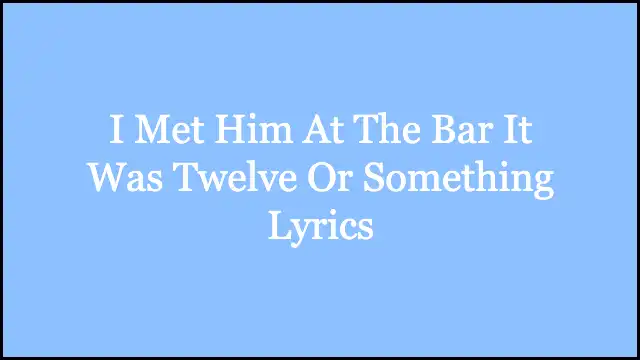 I Met Him At The Bar It Was Twelve Or Something Lyrics