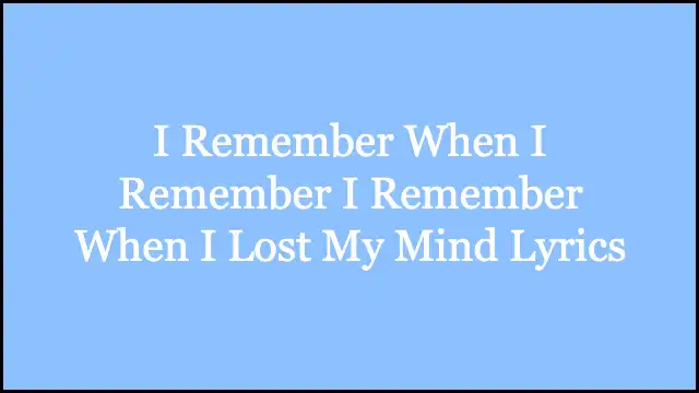 I Remember When I Remember I Remember When I Lost My Mind Lyrics
