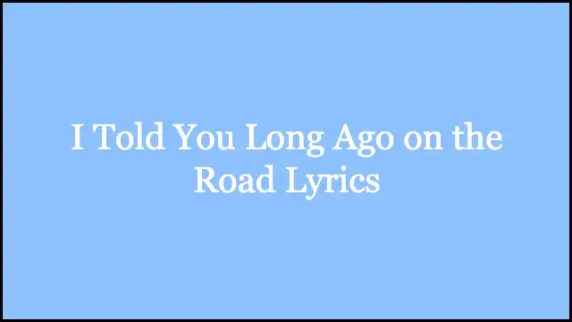 I Told You Long Ago on the Road Lyrics