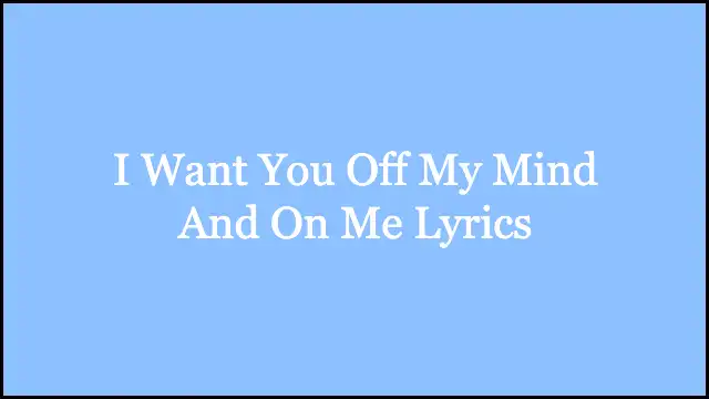 I Want You Off My Mind And On Me Lyrics