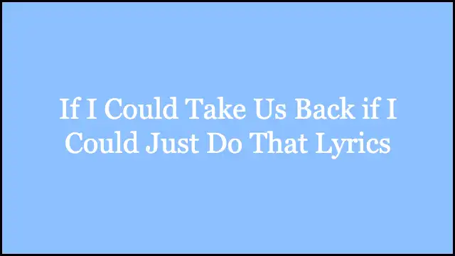 If I Could Take Us Back if I Could Just Do That Lyrics