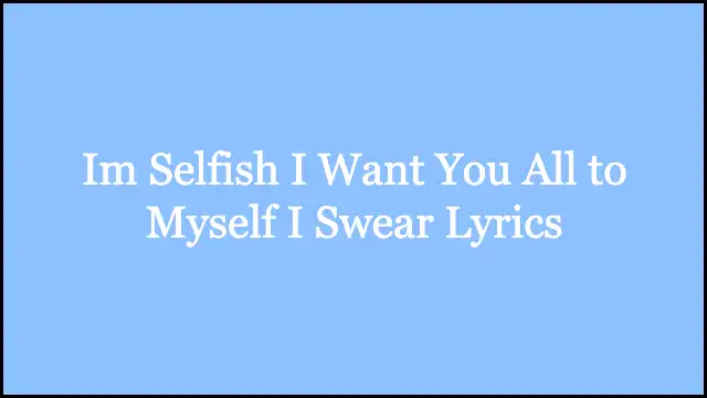 Im Selfish I Want You All to Myself I Swear Lyrics