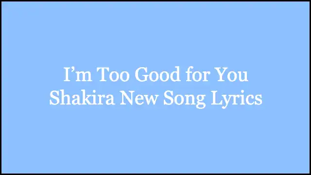 I’m Too Good for You Shakira New Song Lyrics