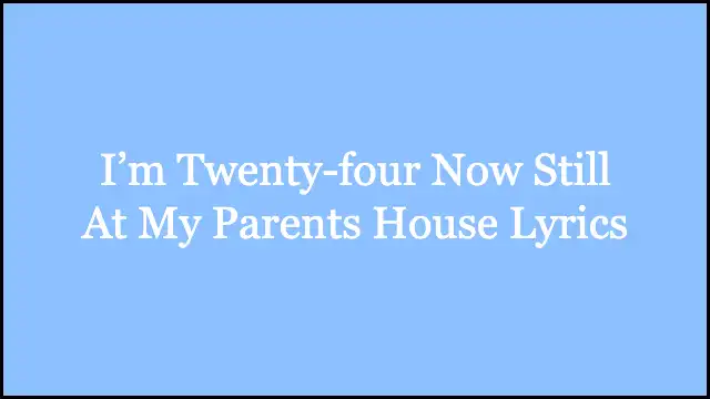 I’m Twenty-four Now Still At My Parents House Lyrics