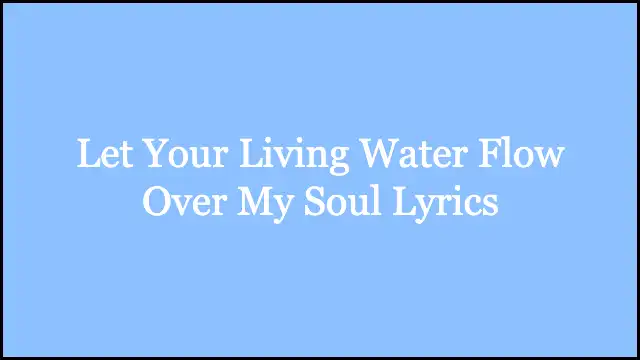 Let Your Living Water Flow Over My Soul Lyrics