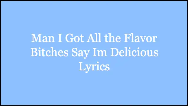 Man I Got All the Flavor Bitches Say Im Delicious Lyrics