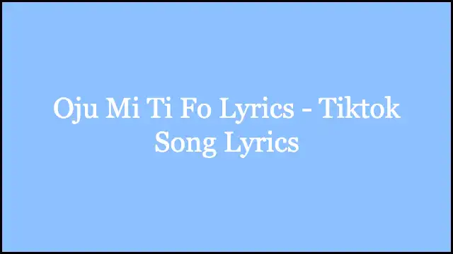 Oju Mi Ti Fo Lyrics - Tiktok Song Lyrics