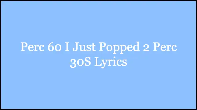 Perc 60 I Just Popped 2 Perc 30S Lyrics