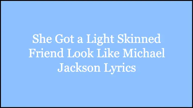 She Got a Light Skinned Friend Look Like Michael Jackson Lyrics