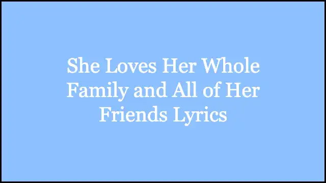 She Loves Her Whole Family and All of Her Friends Lyrics