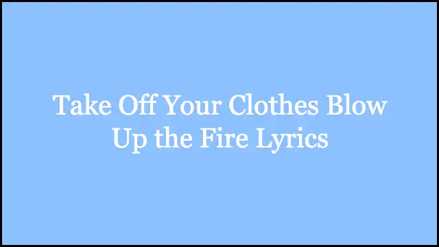 Take Off Your Clothes Blow Up the Fire Lyrics