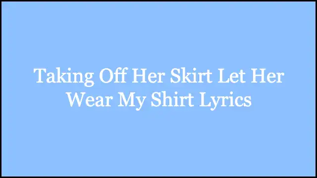 Taking Off Her Skirt Let Her Wear My Shirt Lyrics