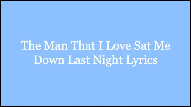 The Man That I Love Sat Me Down Last Night Lyrics
