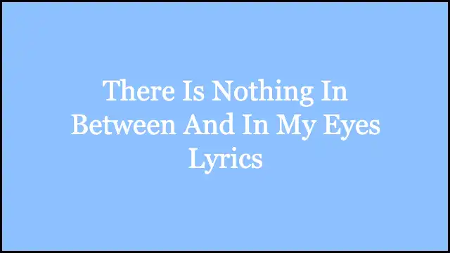 There Is Nothing In Between And In My Eyes Lyrics