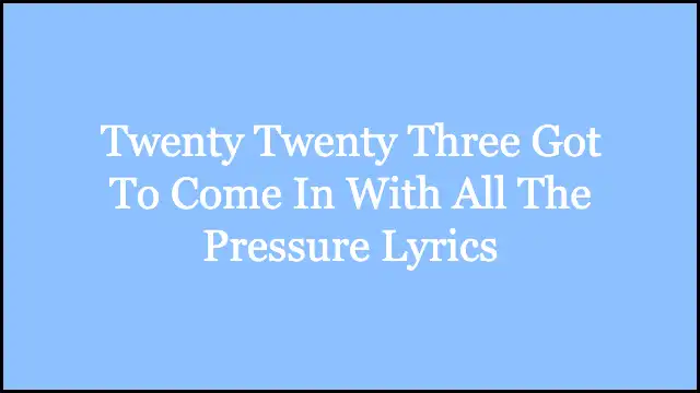 Twenty Twenty Three Got To Come In With All The Pressure Lyrics