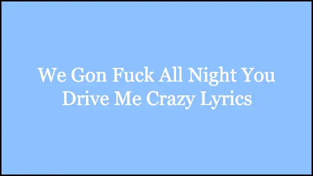 We Gon Fuck All Night You Drive Me Crazy Lyrics