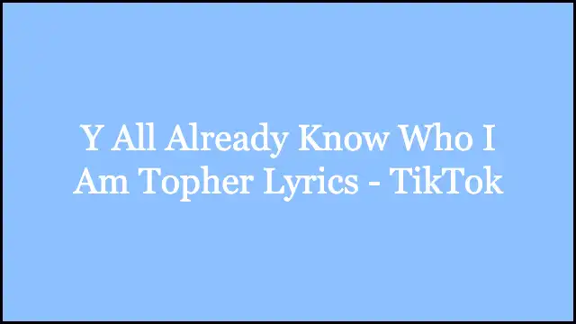 Y All Already Know Who I Am Topher Lyrics - TikTok