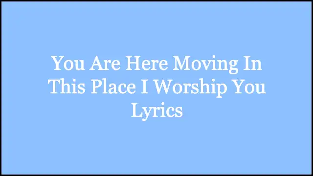 You Are Here Moving In This Place I Worship You Lyrics