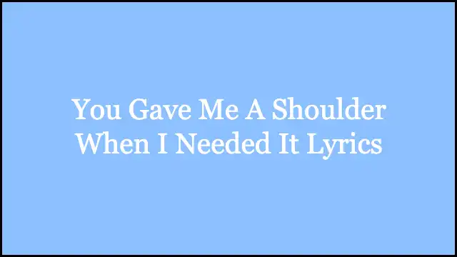 You Gave Me A Shoulder When I Needed It Lyrics