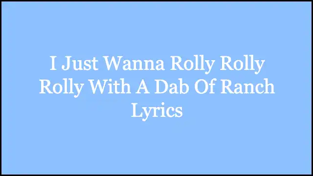 I Just Wanna Rolly Rolly Rolly With A Dab Of Ranch Lyrics