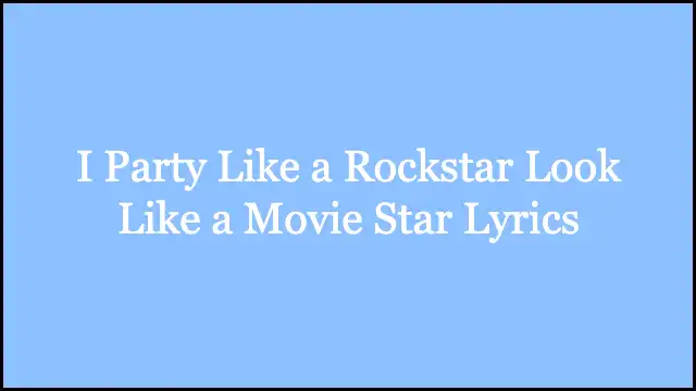 I Party Like a Rockstar Look Like a Movie Star Lyrics