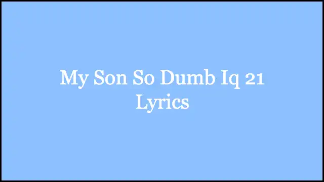 My Son So Dumb Iq 21 Lyrics