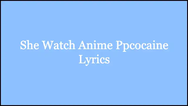She Watch Anime Ppcocaine Lyrics